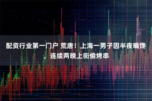 配资行业第一门户 荒唐！上海一男子因半夜嘴馋，连续两晚上街偷烤串