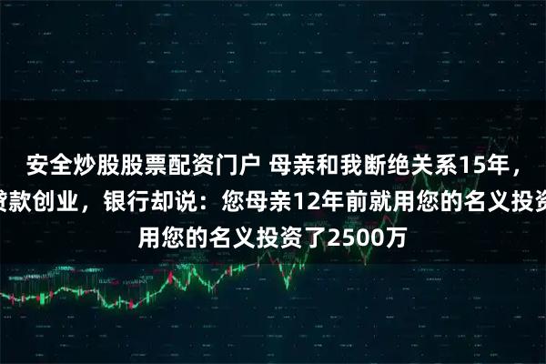 安全炒股股票配资门户 母亲和我断绝关系15年，我32岁时贷款创业，银行却说：您母亲12年前就用您的名义投资了2500万