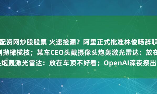 配资网炒股股票 火速捡漏？阿里正式批准林俊旸辞职，谷歌DeepMind立刻抛橄榄枝；某车CEO头戴摄像头炮轰激光雷达：放在车顶不好看；OpenAI深夜祭出GPT-5.4