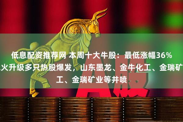 低息配资推荐网 本周十大牛股：最低涨幅36%！美伊战火升级多只热股爆发，山东墨龙、金牛化工、金瑞矿业等井喷