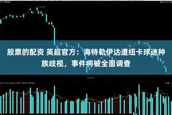 股票的配资 英超官方：海特勒伊达遭纽卡球迷种族歧视，事件将被全面调查